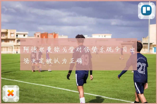 阿德尔曼称戈登对伤势乐观今日出场决定被认为正确