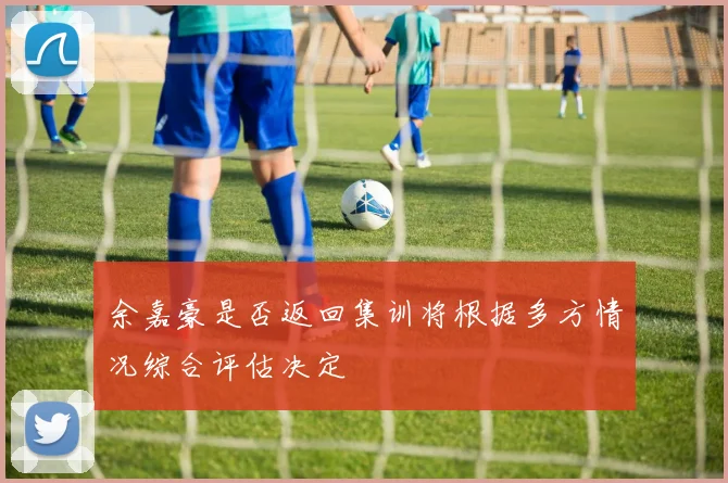 余嘉豪是否返回集训将根据多方情况综合评估决定