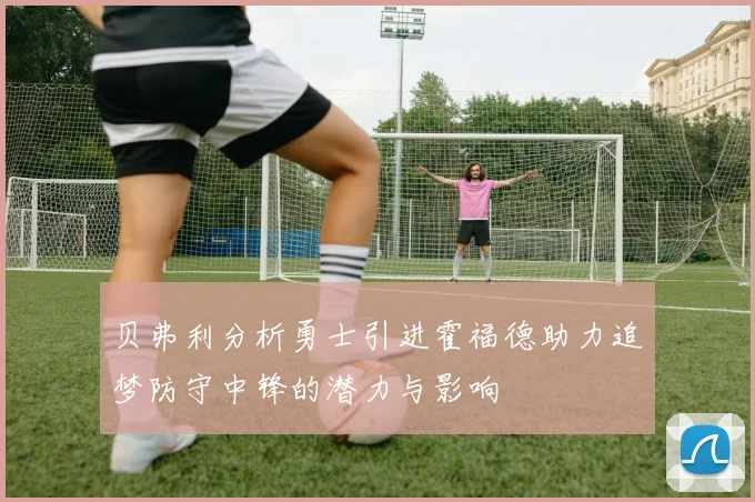 贝弗利分析勇士引进霍福德助力追梦防守中锋的潜力与影响