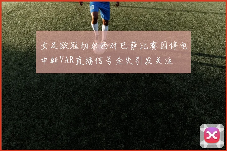 女足欧冠切尔西对巴萨比赛因停电中断VAR直播信号全失引发关注