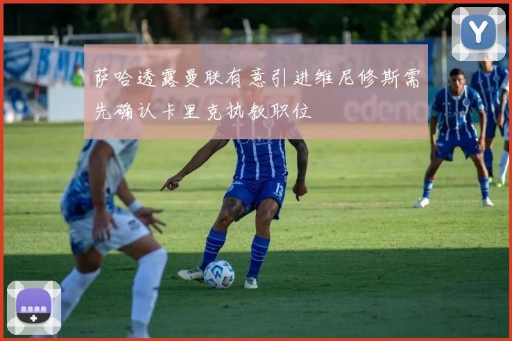 萨哈透露曼联有意引进维尼修斯需先确认卡里克执教职位