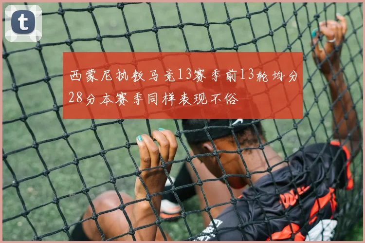 西蒙尼执教马竞13赛季前13轮均分28分本赛季同样表现不俗
