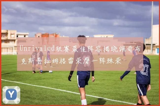Unrivaled联赛最佳阵容揭晓佩奇布克斯普拉姆格雷荣膺一阵殊荣