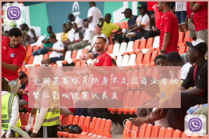 全明星赛球员热身不足因商业活动繁忙影响比赛认真度