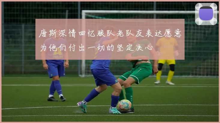 唐斯深情回忆狼队老队友表达愿意为他们付出一切的坚定决心