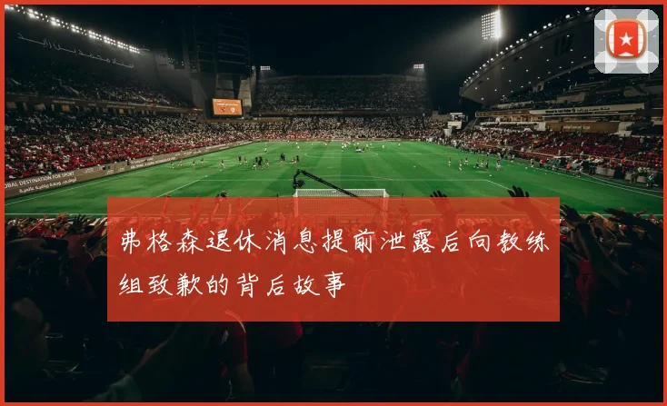 弗格森退休消息提前泄露后向教练组致歉的背后故事