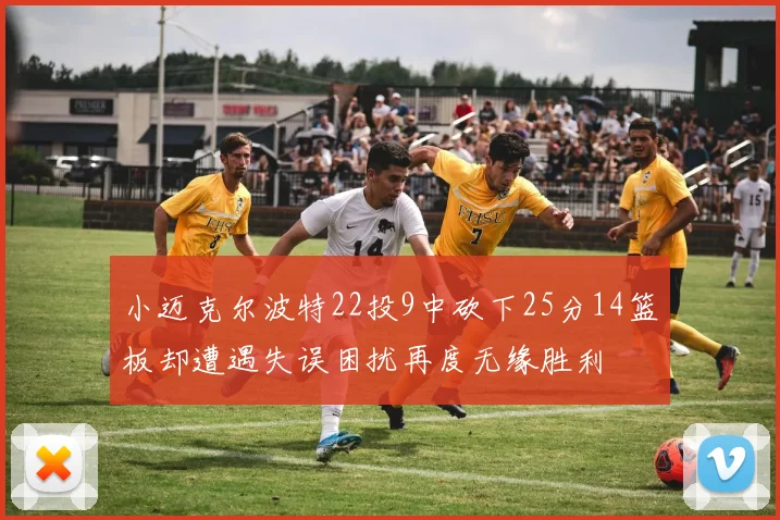 小迈克尔波特22投9中砍下25分14篮板却遭遇失误困扰再度无缘胜利