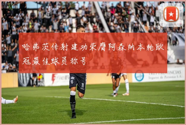 哈弗茨传射建功荣膺阿森纳本轮欧冠最佳球员称号