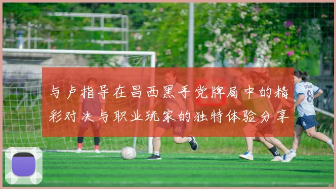 与卢指导在昌西黑手党牌局中的精彩对决与职业玩家的独特体验分享