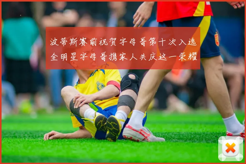 波蒂斯赛前祝贺字母哥第十次入选全明星字母哥携家人共庆这一荣耀时刻