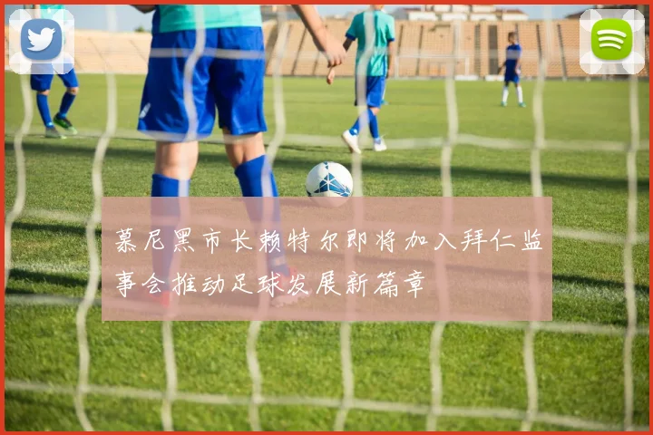慕尼黑市长赖特尔即将加入拜仁监事会推动足球发展新篇章