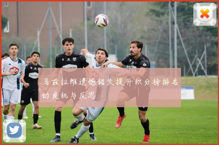 马兹拉维遗憾错失提升积分榜排名的良机与反思