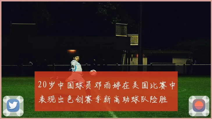 20岁中国球员邓雨婷在美国比赛中表现出色创赛季新高助球队险胜