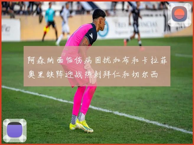 阿森纳面临伤病困扰加布和卡拉菲奥里缺阵迎战热刺拜仁和切尔西