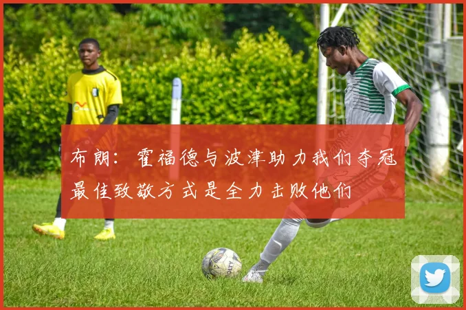 布朗：霍福德与波津助力我们夺冠最佳致敬方式是全力击败他们