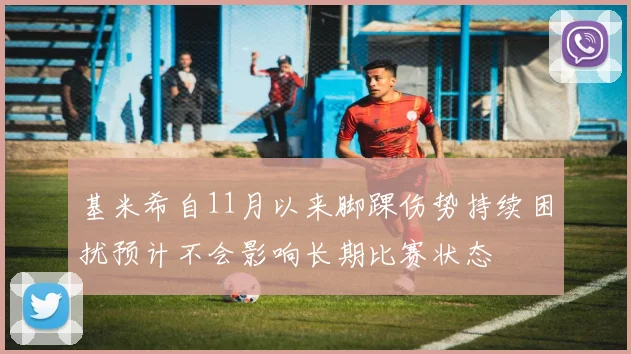 基米希自11月以来脚踝伤势持续困扰预计不会影响长期比赛状态
