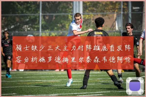 骑士缺少三大主力对阵雄鹿首发阵容分析施罗德梅里尔泰森韦德阿伦出战