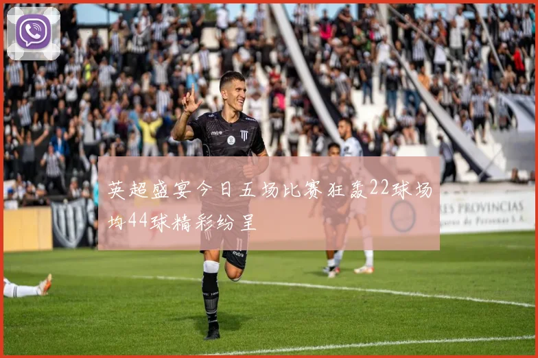 英超盛宴今日五场比赛狂轰22球场均44球精彩纷呈