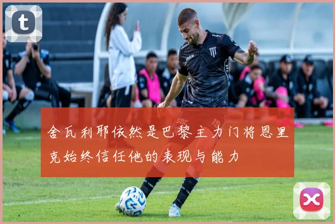 舍瓦利耶依然是巴黎主力门将恩里克始终信任他的表现与能力