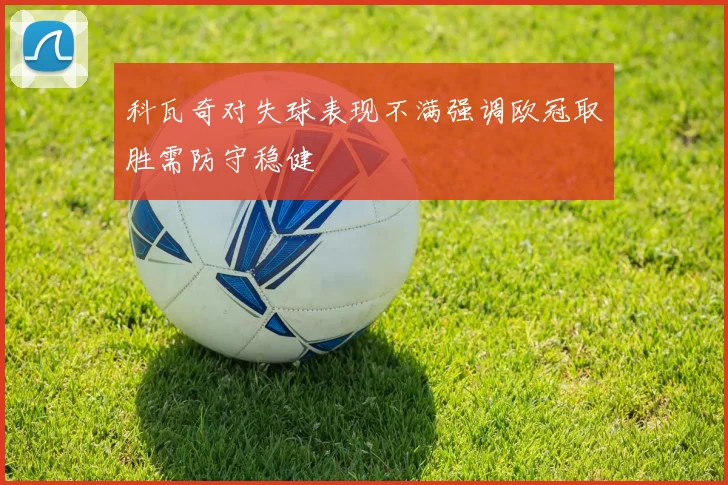 科瓦奇对失球表现不满强调欧冠取胜需防守稳健