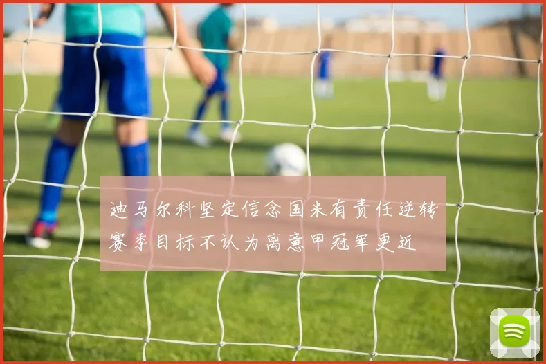 迪马尔科坚定信念国米有责任逆转赛季目标不认为离意甲冠军更近