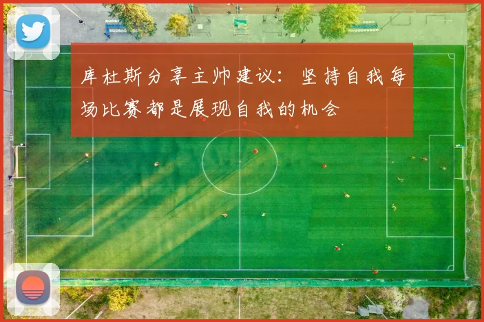 库杜斯分享主帅建议：坚持自我每场比赛都是展现自我的机会